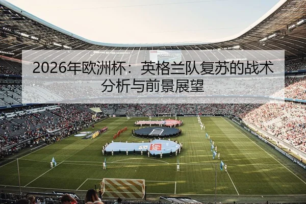 2026年欧洲杯：英格兰队复苏的战术分析与前景展望