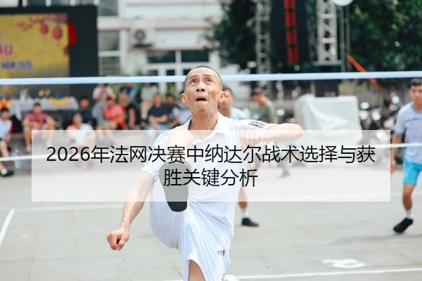2026年法网决赛中纳达尔战术选择与获胜关键分析