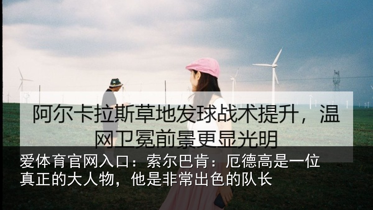 爱体育官网入口：索尔相关情况真正相关情况出色的队长