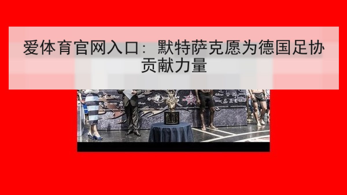 爱体育官网入口: 默特萨克愿为德国足协贡献力量 爱体育官网入口: 默特萨克愿为德国足协贡献力量