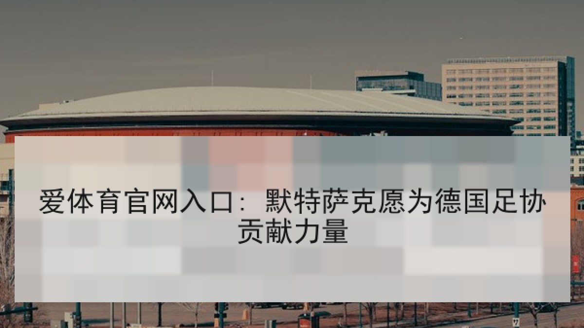 爱体育官网入口: 默特萨克愿为德国足协贡献力量