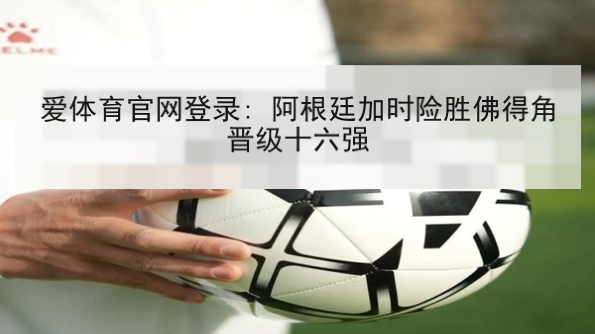 爱体育官网登录: 阿根廷加时险胜佛得角晋级十六强 爱体育官网登录: 阿根廷加时险胜佛得角晋级十六强