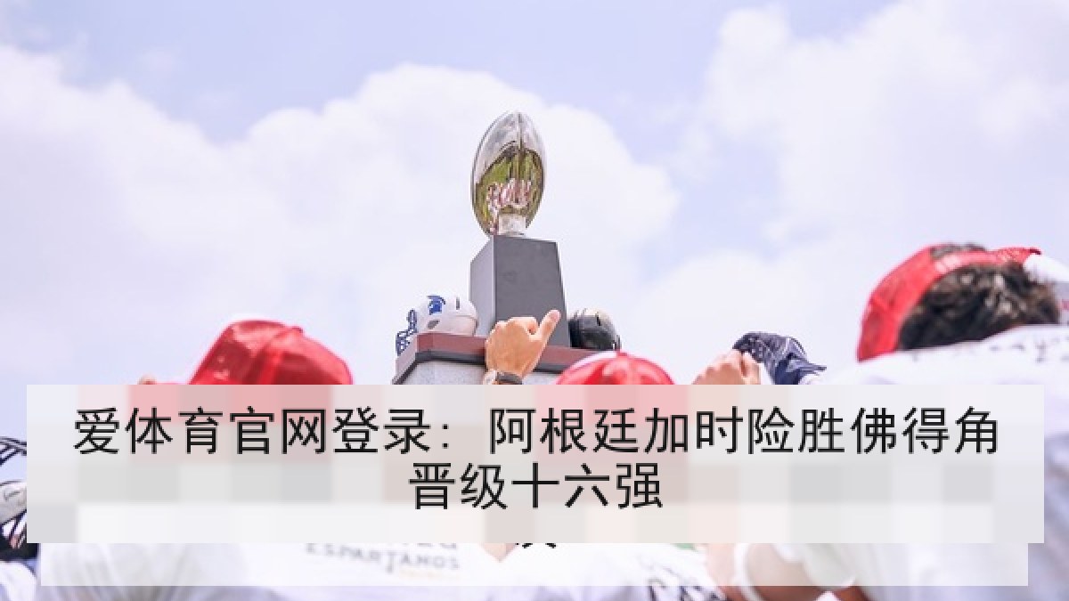 爱体育官网登录: 阿根廷加时险胜佛得角晋级十六强 爱体育官网登录: 阿根廷加时险胜佛得角晋级十六强