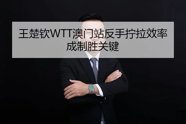 王楚钦WTT澳门站反手拧拉效率成制胜关键