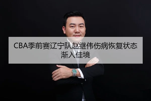 CBA季前赛辽宁队赵继伟伤病恢复状态渐入佳境
