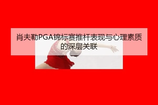 肖夫勒PGA锦标赛推杆表现与心理素质的深层关联