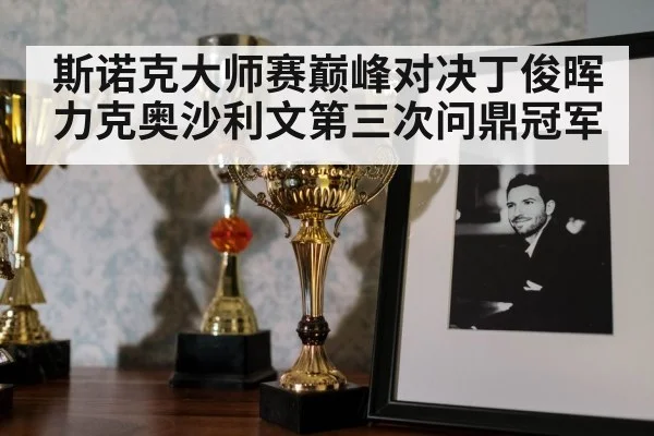 斯诺克大师赛巅峰对决丁俊晖力克奥沙利文第三次问鼎冠军