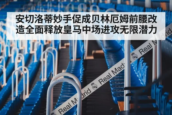 安切洛蒂妙手促成贝林厄姆前腰改造全面释放皇马中场进攻无限潜力