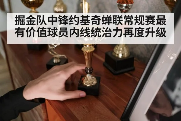 掘金队中锋约基奇蝉联常规赛最有价值球员内线统治力再度升级