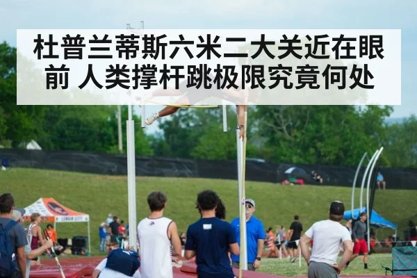 杜普兰蒂斯六米二大关近在眼前 人类撑杆跳极限究竟何处