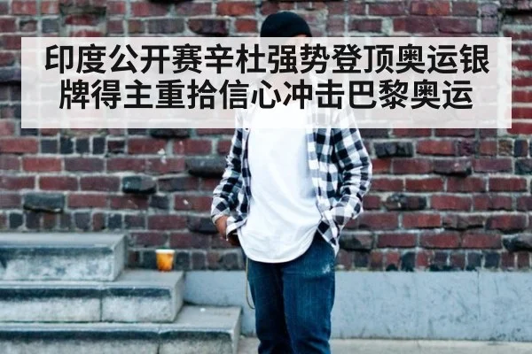印度公开赛辛杜强势登顶奥运银牌得主重拾信心冲击巴黎奥运